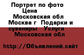 Портрет по фото  › Цена ­ 1 000 - Московская обл., Москва г. Подарки и сувениры » Услуги   . Московская обл.